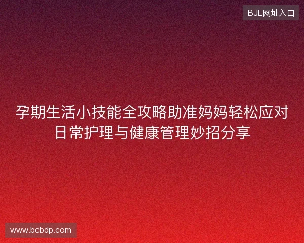 孕期生活小技能全攻略助准妈妈轻松应对日常护理与健康管理妙招分享