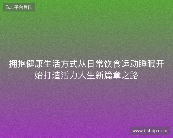 拥抱健康生活方式从日常饮食运动睡眠开始打造活力人生新篇章之路